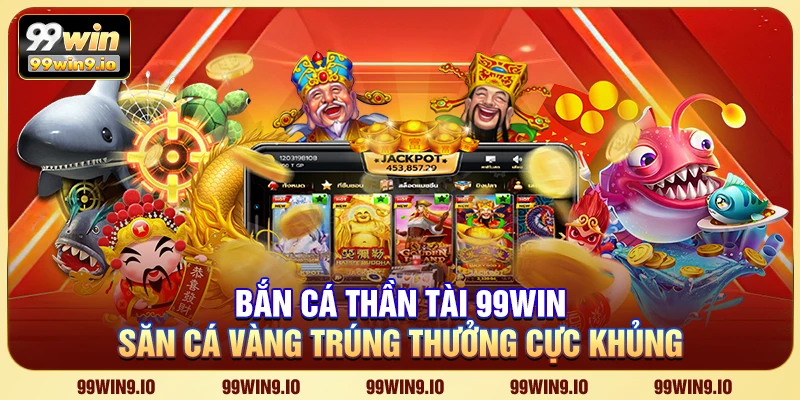 Bắn Cá Thần Tài 99WIN – Săn cá vàng trúng thưởng cực khủng
