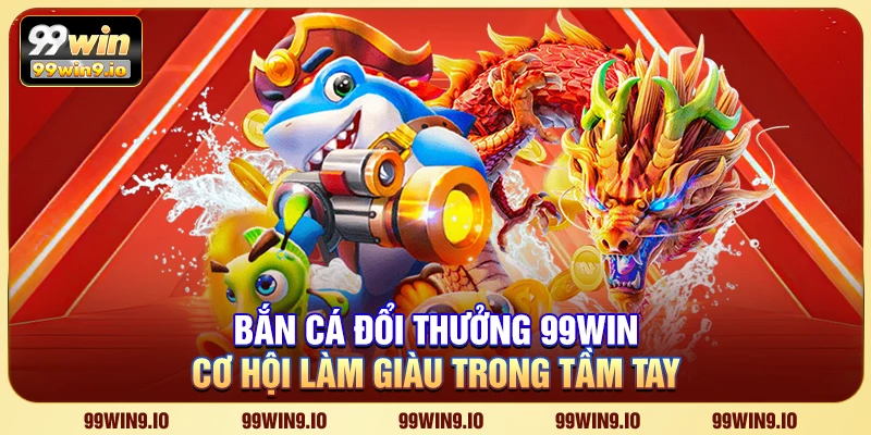 Bắn cá đổi thưởng 99WIN - Cơ hội làm giàu trong tầm tay