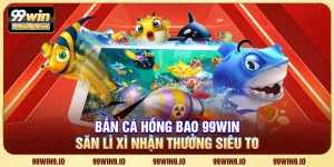 Bắn cá hồng bao 99WIN - Săn lì xì nhận thưởng siêu to