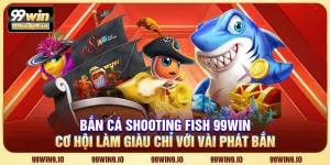 Bắn cá Shooting Fish 99WIN - Cơ hội làm giàu chỉ với vài phát bắn