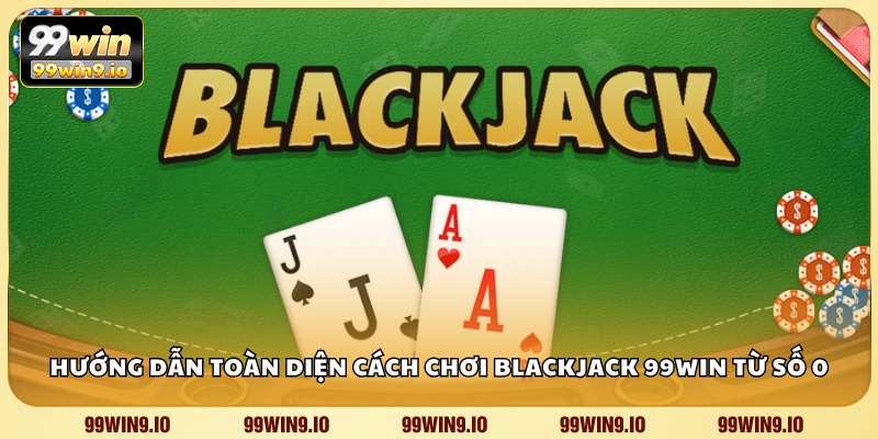 Hướng dẫn toàn diện cách chơi Blackjack 99WIN từ số 0