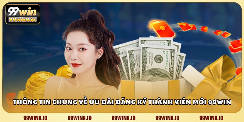 Thông tin chung về ưu đãi đăng ký thành viên mới tại 99WIN