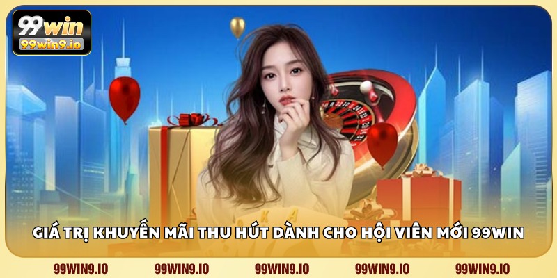 Giá trị khuyến mãi thu hút dành cho hội viên mới 99WIN