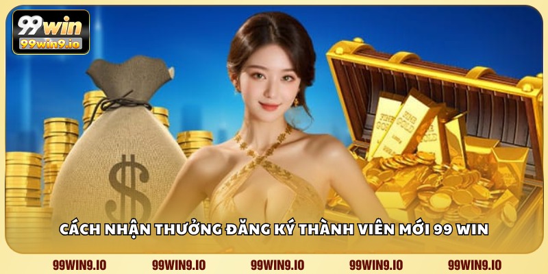 Cách nhận thưởng đăng ký thành viên mới 99 WIN
